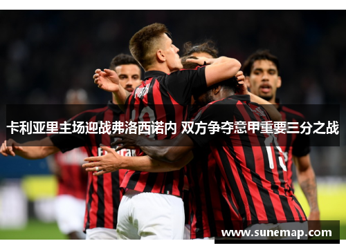 卡利亚里主场迎战弗洛西诺内 双方争夺意甲重要三分之战