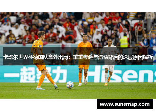 卡塔尔世界杯德国队意外出局：重重考验与遗憾背后的深层原因解析