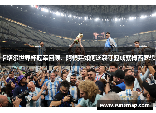 卡塔尔世界杯冠军回顾：阿根廷如何逆袭夺冠成就梅西梦想
