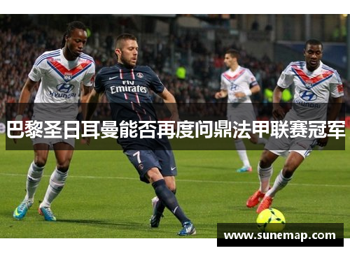 巴黎圣日耳曼能否再度问鼎法甲联赛冠军