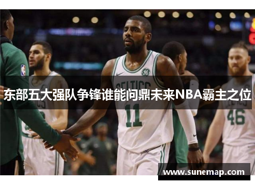东部五大强队争锋谁能问鼎未来NBA霸主之位