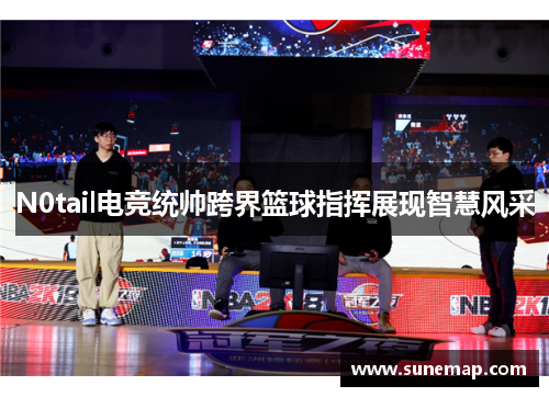 N0tail电竞统帅跨界篮球指挥展现智慧风采