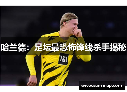 哈兰德：足坛最恐怖锋线杀手揭秘