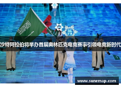 沙特阿拉伯将举办首届奥林匹克电竞赛事引领电竞新时代