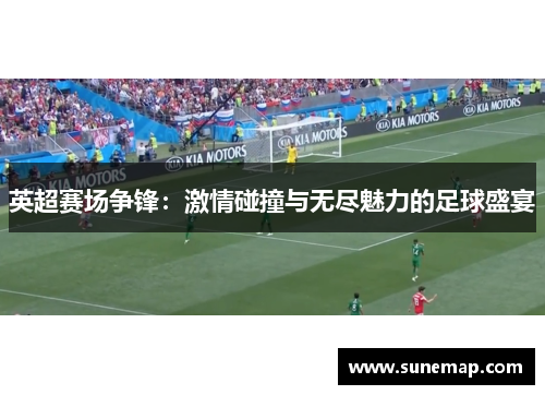 英超赛场争锋：激情碰撞与无尽魅力的足球盛宴