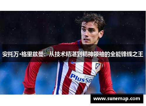 安托万·格里兹曼：从技术精湛到精神领袖的全能锋线之王