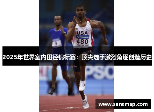 2025年世界室内田径锦标赛：顶尖选手激烈角逐创造历史