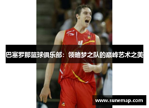巴塞罗那篮球俱乐部：领略梦之队的巅峰艺术之美