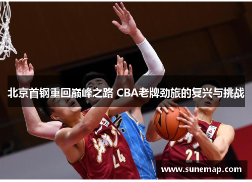 北京首钢重回巅峰之路 CBA老牌劲旅的复兴与挑战