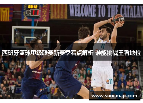 西班牙篮球甲级联赛新赛季看点解析 谁能挑战王者地位