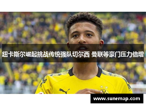 纽卡斯尔崛起挑战传统强队切尔西 曼联等豪门压力倍增