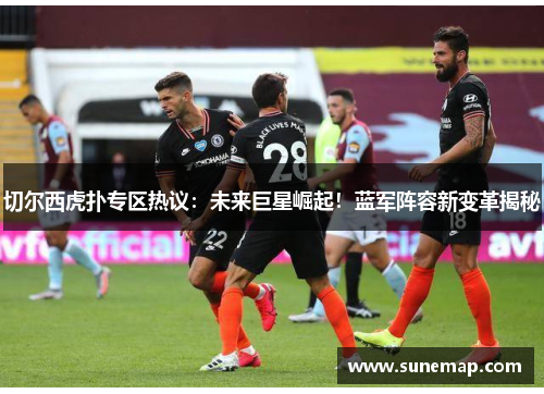 切尔西虎扑专区热议：未来巨星崛起！蓝军阵容新变革揭秘