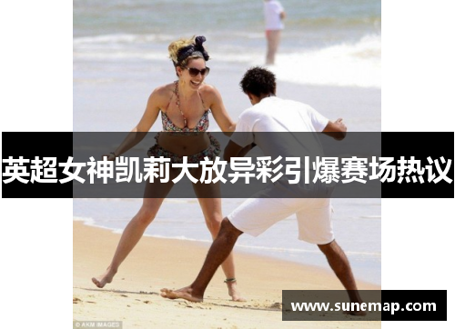 英超女神凯莉大放异彩引爆赛场热议