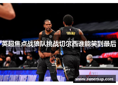 英超焦点战狼队挑战切尔西谁能笑到最后