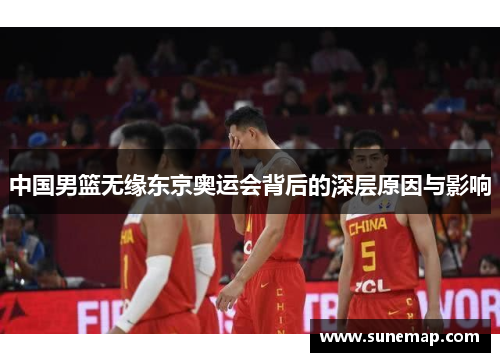 中国男篮无缘东京奥运会背后的深层原因与影响